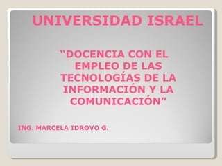 UNIVERSIDAD ISRAEL “ DOCENCIA CON EL EMPLEO DE LAS TECNOLOGÍAS DE LA INFORMACIÓN Y LA COMUNICACIÓN” ING. MARCELA IDROVO G. 