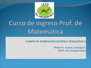 CAMPO DE FORMACIÓN GENERAL PEDAGÓGICA 
Prof: Lic. Corzo, Luciana E. 
Prof.: Lic. Ivanna Parra 
 