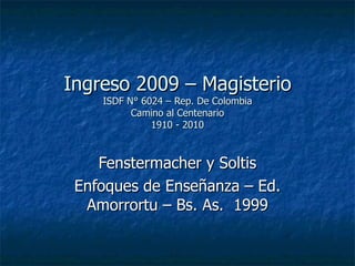 Ingreso 2009 – Magisterio ISDF N° 6024 – Rep. De Colombia Camino al Centenario 1910 - 2010 Fenstermacher y Soltis Enfoques de Enseñanza – Ed. Amorrortu – Bs. As.  1999 