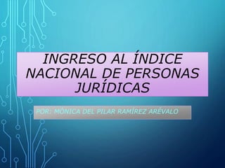 INGRESO AL ÍNDICE 
NACIONAL DE PERSONAS 
JURÍDICAS 
POR: MÓNICA DEL PILAR RAMÍREZ ARÉVALO 
 