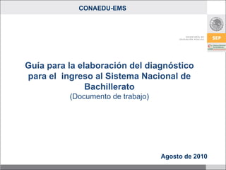 Guía para la elaboración del diagnóstico para el  ingreso al Sistema Nacional de Bachillerato (Documento de trabajo) Agosto de 2010 CONAEDU-EMS 
