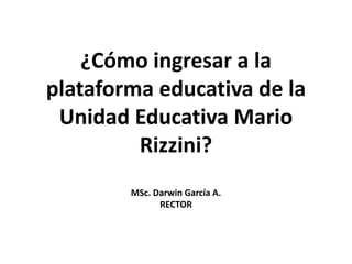 ¿Cómo ingresar a la
plataforma educativa de la
Unidad Educativa Mario
Rizzini?
MSc. Darwin García A.
RECTOR
 