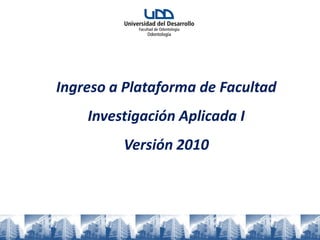 Ingreso a Plataforma de Facultad
    Investigación Aplicada I
         Versión 2010
 