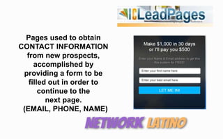 Pages used to obtain
CONTACT INFORMATION
from new prospects,
accomplished by
providing a form to be
filled out in order to
continue to the
next page.
(EMAIL, PHONE, NAME)
 