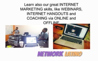 Learn also our great INTERNET
MARKETING skills, like WEBINARS,
INTERNET HANGOUTS and
COACHING via ONLINE and
OFFLINE
 