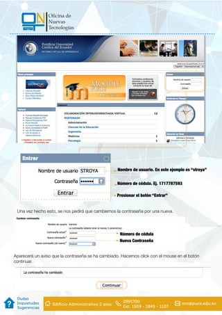 Nombre de usuario. En este ejemplo es “stroya”
Número de cédula. Ej. 1717787593
Presionar el botón “Entrar”
Una vez hecho esto, se nos pedirá que cambiemos la contraseña por una nueva.
Aparecerá un aviso que la contraseña se ha cambiado. Hacemos click con el mouse en el botón
continuar.
Número de cédula
Nueva Contraseña
 
