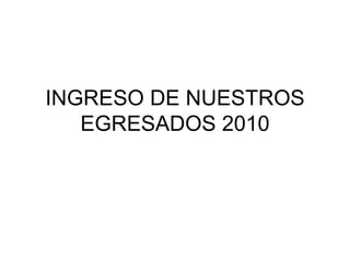 INGRESO DE NUESTROS EGRESADOS 2010 