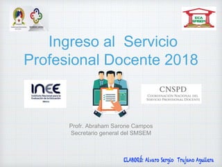 Profr. Abraham Sarone Campos
Secretario general del SMSEM
Ingreso al Servicio
Profesional Docente 2018
 