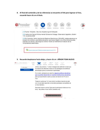 8. Al final del contenido y de las referencias se encuentra el link para ingresar al Foro, 
recuerde hacer clic en el titulo. 
9. Recuerde desplazarse hacia abajo, y hacer clic en : AÑADIR TEMA NUEVO 
 