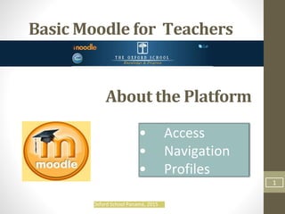 • Access
• Navigation
• Profiles
Basic Moodle for Teachers
About the Platform
1
Oxford School Panamá, 2015
 