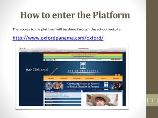How to enter the Platform
The access to the platform will be done through the school website.
http://www.oxfordpanama.com/oxford/
Haz Click aquí
2
 