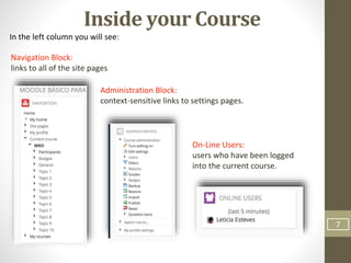 Inside your Course
In the left column you will see:
Navigation Block:
links to all of the site pages
Administration Block:
context-sensitive links to settings pages.
On-Line Users:
users who have been logged
into the current course.
7
 