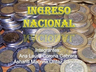 INGRESO NACIONAL Integrantes: Ana Laura Corona Cabrera Ashanti Macrina Ordaz Sánchez 