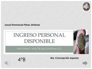 Entorno macroeconómico Ingreso personal disponible Josué Emmanuel Pérez Jiménez 4°B Ma. Concepción esparza 