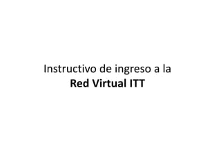 Instructivo de ingreso a la
Red Virtual ITT
 