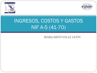 MARGARITAVALLE LEÓN
INGRESOS, COSTOS Y GASTOS
NIF A-5 (41-70)
 