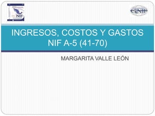 MARGARITA VALLE LEÓN
INGRESOS, COSTOS Y GASTOS
NIF A-5 (41-70)
 