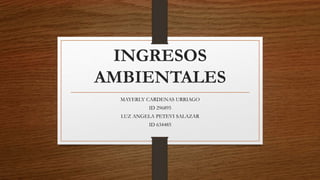 INGRESOS
AMBIENTALES
MAYERLY CARDENAS URRIAGO
ID 296895
LUZ ANGELA PETEVI SALAZAR
ID 634485
 