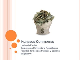 INGRESOS CORRIENTES
Hacienda Publica
Corporación Universitaria Republicana
Facultad de Ciencias Políticas y Sociales
Bogotá D.C.
 