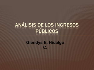 ANÁLISIS DE LOS INGRESOS
        PÚBLICOS

    Glendys E. Hidalgo
           C.
 