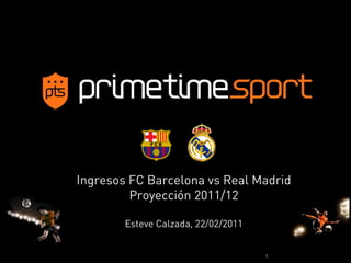Ingresos FC Barcelona vs Real Madrid
         Proyección 2011/12

        Esteve Calzada, 22/02/2011


                                     1
 