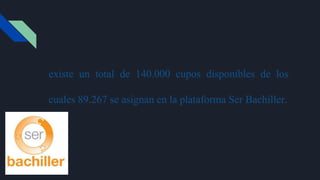 existe un total de 140.000 cupos disponibles de los
cuales 89.267 se asignan en la plataforma Ser Bachiller.
 