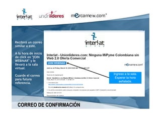 Recibirá un correo
similar a este.

A la hora de inicio
de click en “JOIN
WEBINAR” y le
llevará a la sala
virtual.
                          Ingreso a la sala.
Guarde el correo
para futura                Esperar la hora
referencia.                   señalada.




 CORREO DE CONFIRMACIÓN
 