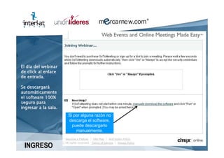 El día del webinar
de click al enlace
de entrada.

Se descargará
automáticamente
el software 100%
seguro para
ingresar a la sala.
                      Si por alguna razón no
                      descarga el software,
                        puede descargarlo
                          manualmente.


 INGRESO
 