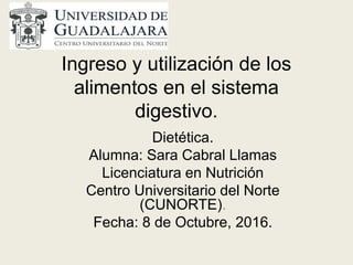 Ingreso y utilización de los
alimentos en el sistema
digestivo.
Dietética.
Alumna: Sara Cabral Llamas
Licenciatura en Nutrición
Centro Universitario del Norte
(CUNORTE).
Fecha: 8 de Octubre, 2016.
 