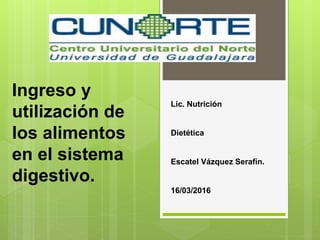 Lic. Nutrición
Dietética
Escatel Vázquez Serafín.
16/03/2016
Ingreso y
utilización de
los alimentos
en el sistema
digestivo.
 