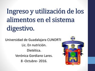 Ingreso y utilización de los
alimentos en el sistema
digestivo.
Universidad de Guadalajara CUNORTE.
Lic. En nutrición.
Dietética.
Verónica Gordiano Lares.
8 -Octubre- 2016.
 