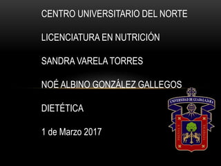 CENTRO UNIVERSITARIO DEL NORTE
LICENCIATURA EN NUTRICIÓN
SANDRA VARELA TORRES
NOÉ ALBINO GONZÁLEZ GALLEGOS
DIETÉTICA
1 de Marzo 2017
 