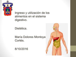 Ingreso y utilización de los
alimentos en el sistema
digestivo.
Dietética.
María Dolores Montoya
Cortés.
8/10/2016
 