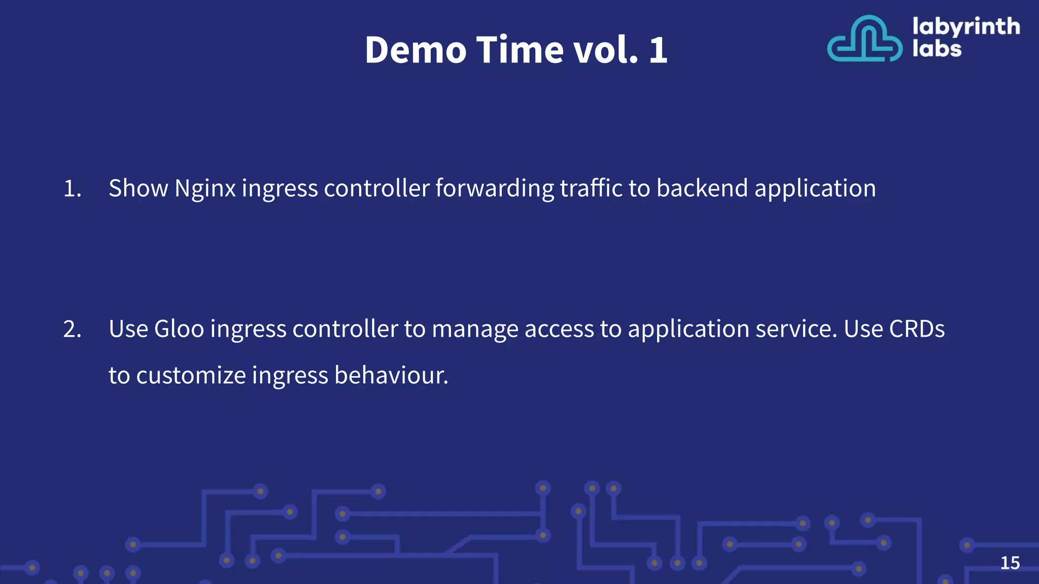 Demo Time vol. 1
1. Show Nginx ingress controller forwarding traﬀic to backend application
2. Use Gloo ingress controller to manage access to application service. Use CRDs
to customize ingress behaviour.
15
 