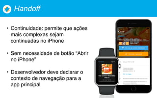 Handoff
• Continuidade: permite que ações
mais complexas sejam
continuadas no iPhone
• Sem necessidade de botão “Abrir
no iPhone”
• Desenvolvedor deve declarar o
contexto de navegação para a
app principal
 