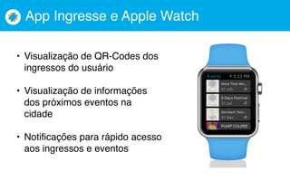 App Ingresse e Apple Watch
• Visualização de QR-Codes dos
ingressos do usuário
• Visualização de informações
dos próximos eventos na
cidade
• Notificações para rápido acesso
aos ingressos e eventos
 