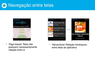 Navegação entre telas
• Page based: Telas não
possuem necessariamente
relação entre si
• Hierarchical: Relação hierárquica
entre telas do aplicativo
 