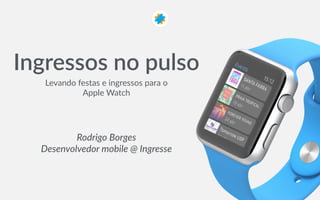 Ingressos  no  pulso
Rodrigo  Borges  
Desenvolvedor  mobile  @  Ingresse
Levando  festas  e  ingressos  para  o  
Apple  Watch
 