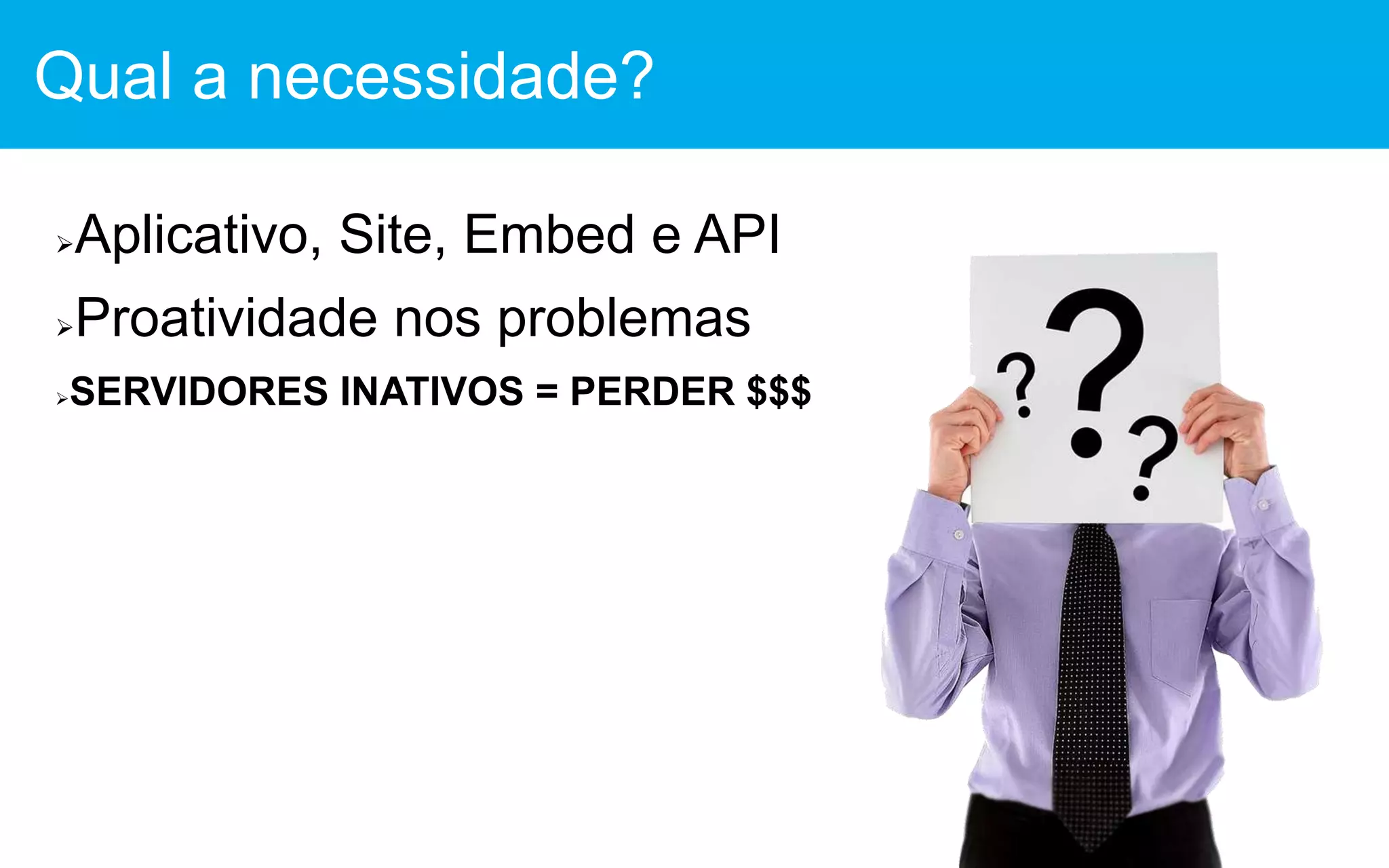 Aplicativo, Site, Embed e API
Proatividade nos problemas
SERVIDORES INATIVOS = PERDER $$$
Qual a necessidade?
 