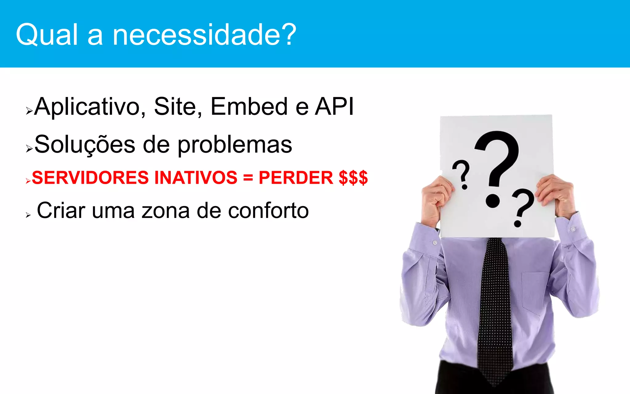 Aplicativo, Site, Embed e API
Soluções de problemas
SERVIDORES INATIVOS = PERDER $$$
 Criar uma zona de conforto
Qual a necessidade?
 