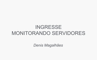 INGRESSE
MONITORANDO SERVIDORES
Denis Magalhães
 