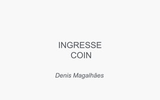 INGRESSE
COIN
Denis Magalhães
 