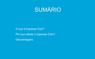 SUMÁRIO
O que é Ingresse Coin?
Por que adotar o Ingresse Coin?
Desvantagens
 