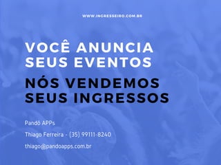 VOCÊ ANUNCIA
SEUS EVENTOS
NÓS VENDEMOS
SEUS INGRESSOS
WWW. INGRESSEIRO. COM. BR
Pandô APPs
Thiago Ferreira - (35) 99111-8240
thiago@pandoapps.com.br
 