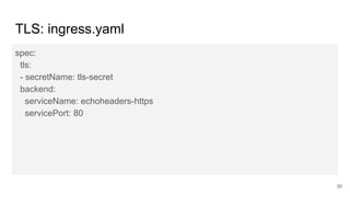 TLS: ingress.yaml
spec:
tls:
- secretName: tls-secret
backend:
serviceName: echoheaders-https
servicePort: 80
30
 