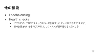 他の機能
● Loadbalancing
● Health checks
● “/”で200のHTTPのステータスコードを返す。ボデェは何でも大丈夫です.
● 200を返さないとそのアプリにはリクエストが振り分けられなくなる
39
 