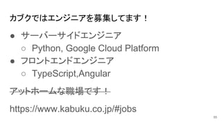 カブクではエンジニアを募集してます！
● サーバーサイドエンジニア
○ Python, Google Cloud Platform
● フロントエンドエンジニア
○ TypeScript,Angular
アットホームな職場です！
https://www.kabuku.co.jp/#jobs
55
 