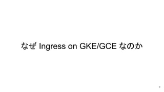 なぜ Ingress on GKE/GCE なのか
9
 