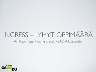 INGRESS – LYHYT OPPIMÄÄRÄ
Ari Rapo (agent name arzca), KSAO Aikuisopisto
 