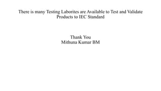 There is many Testing Laborites are Available to Test and Validate
Products to IEC Standard
Thank You
Mithuna Kumar BM
 